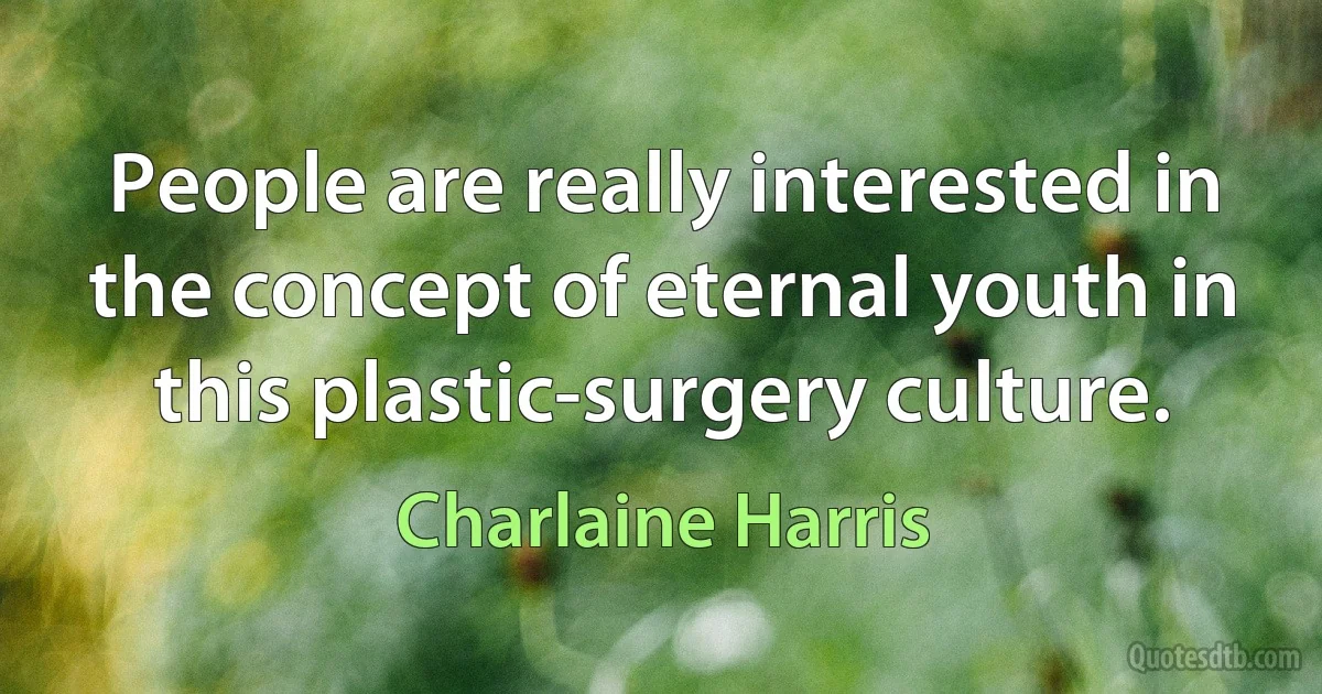 People are really interested in the concept of eternal youth in this plastic-surgery culture. (Charlaine Harris)