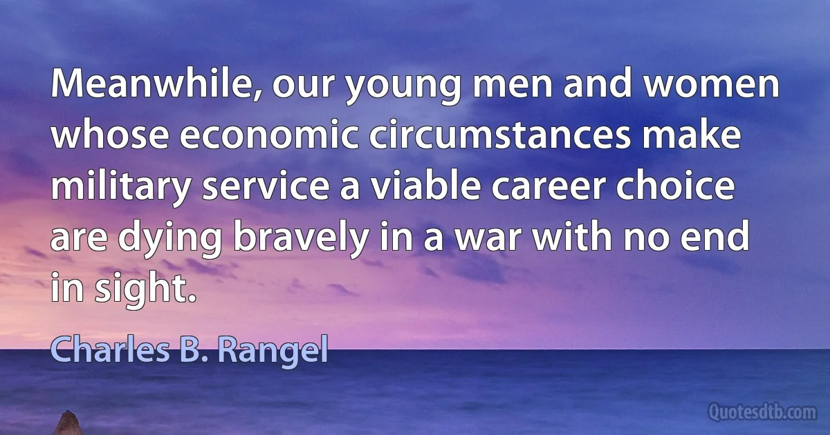 Meanwhile, our young men and women whose economic circumstances make military service a viable career choice are dying bravely in a war with no end in sight. (Charles B. Rangel)