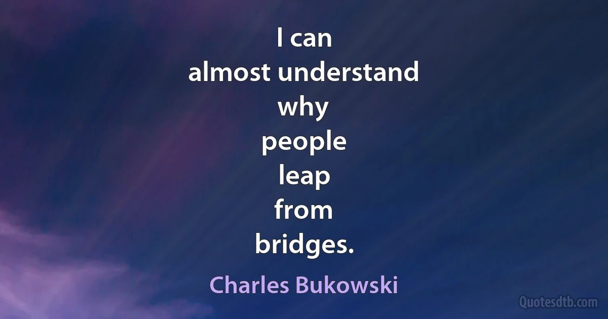 I can
almost understand
why
people
leap
from
bridges. (Charles Bukowski)