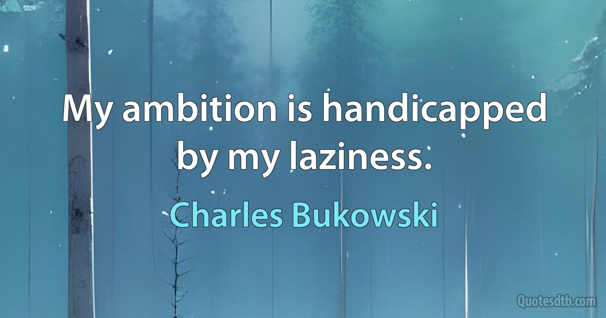 My ambition is handicapped by my laziness. (Charles Bukowski)