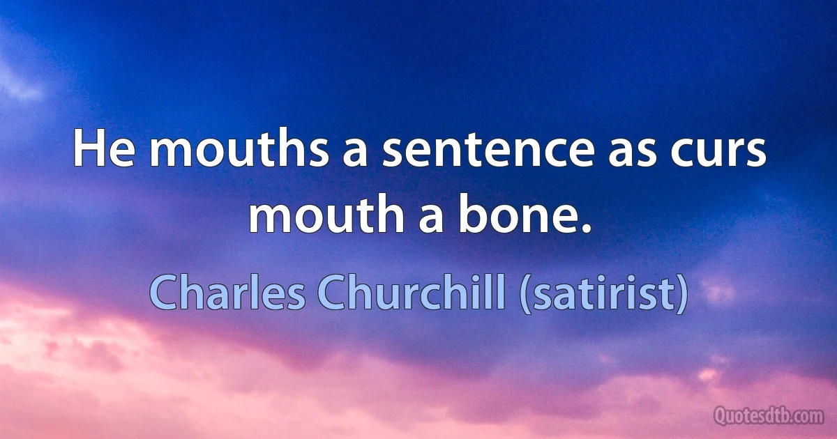 He mouths a sentence as curs mouth a bone. (Charles Churchill (satirist))