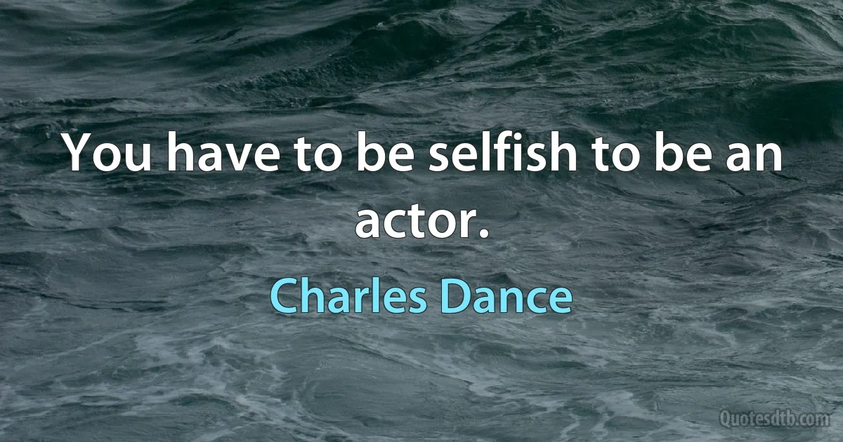 You have to be selfish to be an actor. (Charles Dance)