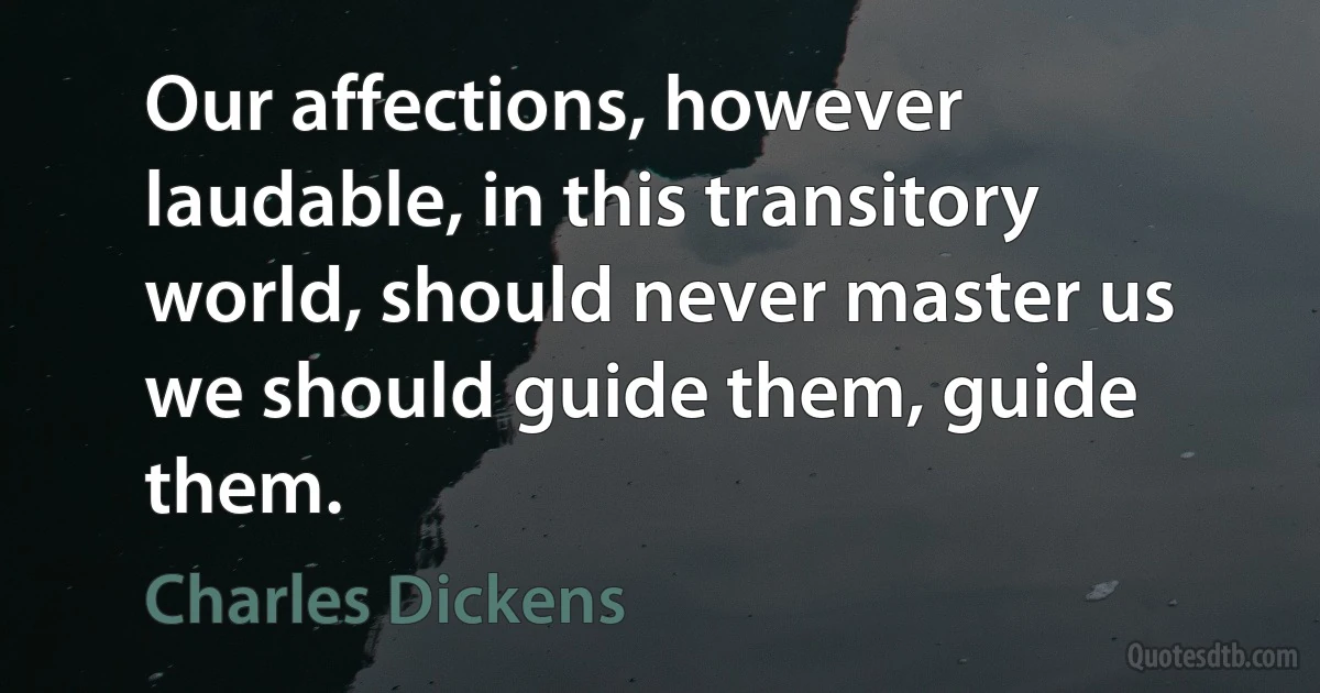 Our affections, however laudable, in this transitory world, should never master us we should guide them, guide them. (Charles Dickens)