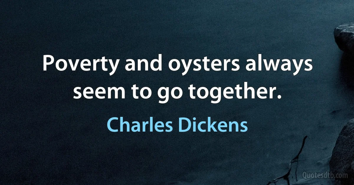 Poverty and oysters always seem to go together. (Charles Dickens)