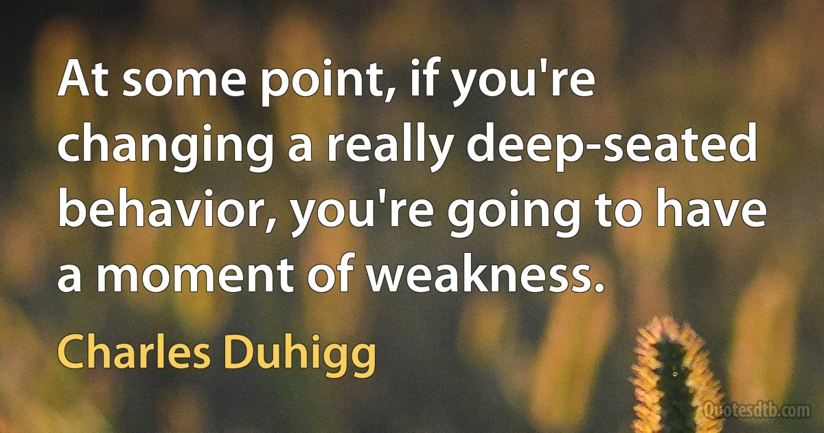 At some point, if you're changing a really deep-seated behavior, you're going to have a moment of weakness. (Charles Duhigg)