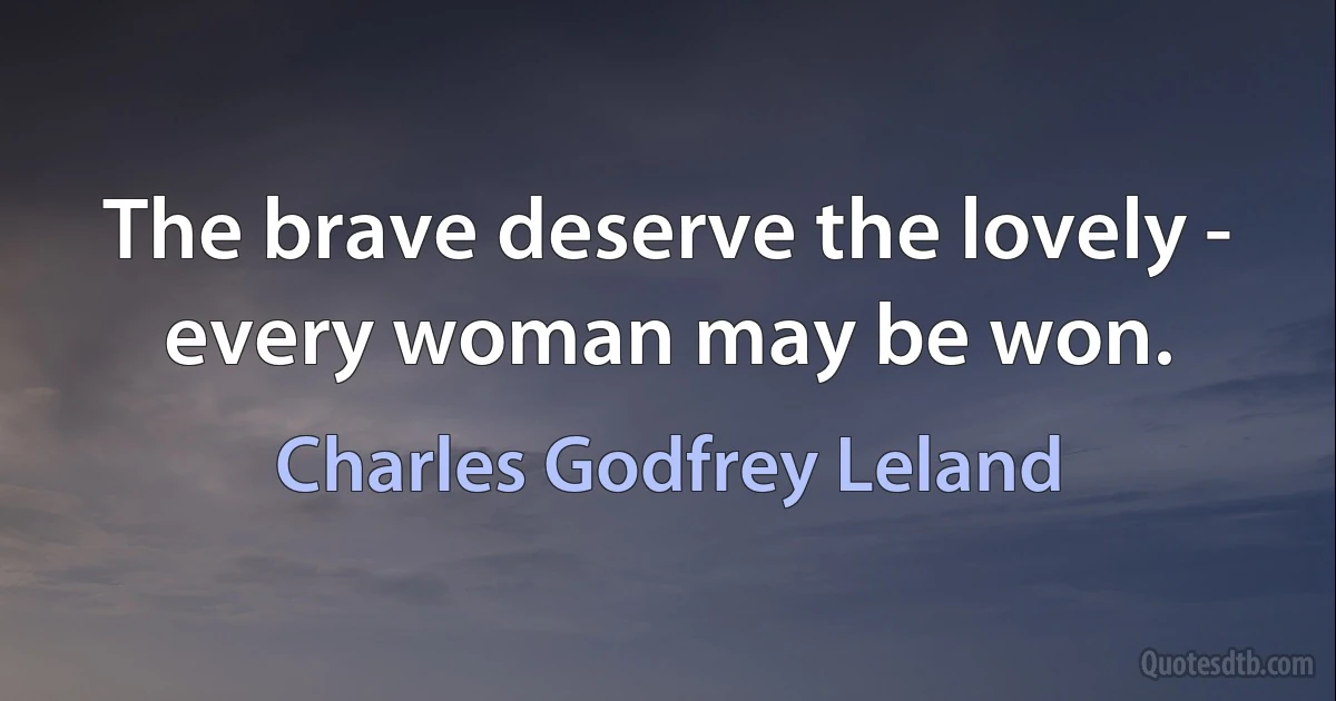 The brave deserve the lovely - every woman may be won. (Charles Godfrey Leland)