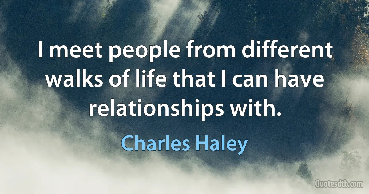 I meet people from different walks of life that I can have relationships with. (Charles Haley)