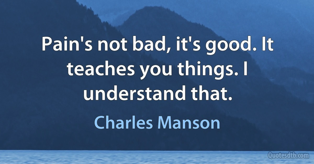 Pain's not bad, it's good. It teaches you things. I understand that. (Charles Manson)