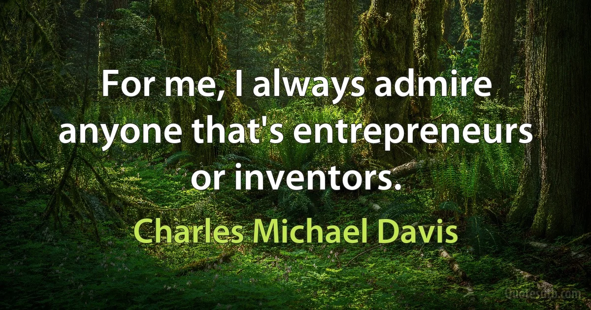 For me, I always admire anyone that's entrepreneurs or inventors. (Charles Michael Davis)