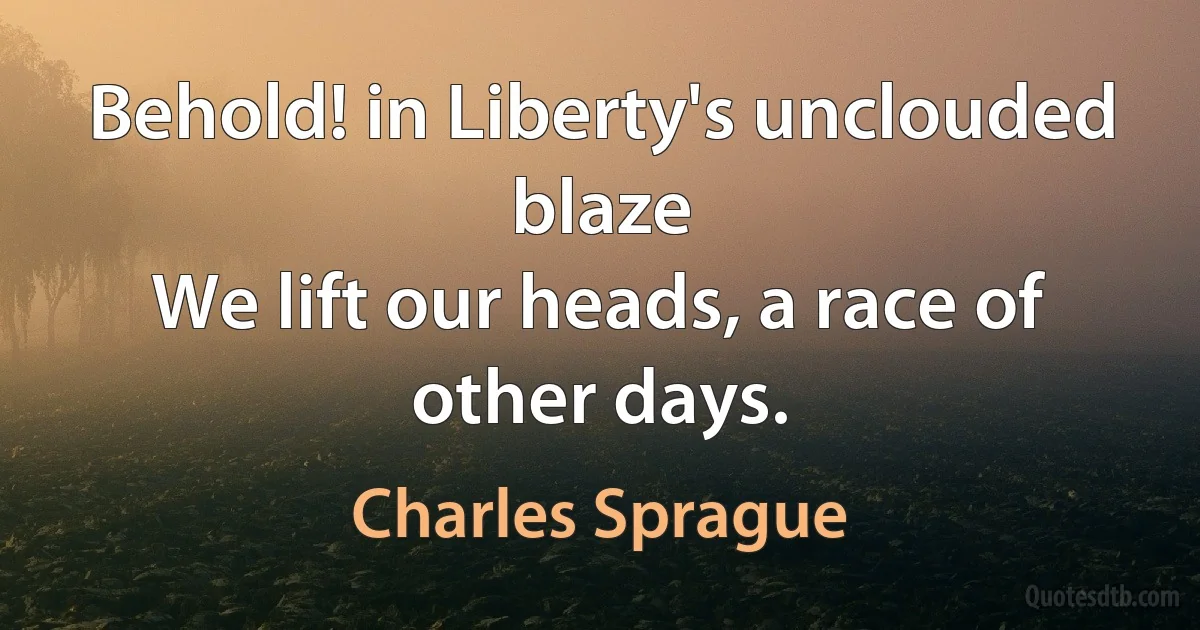 Behold! in Liberty's unclouded blaze
We lift our heads, a race of other days. (Charles Sprague)