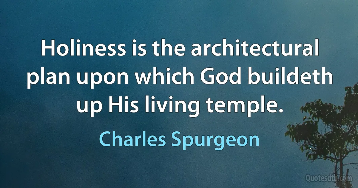 Holiness is the architectural plan upon which God buildeth up His living temple. (Charles Spurgeon)