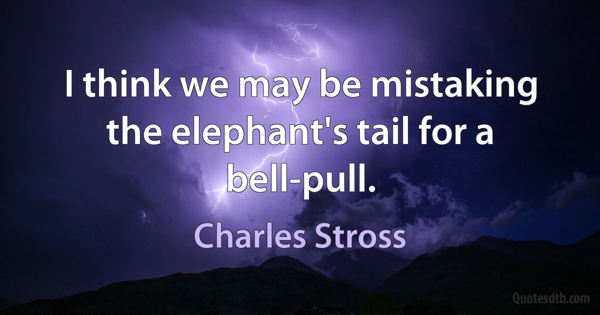 I think we may be mistaking the elephant's tail for a bell-pull. (Charles Stross)