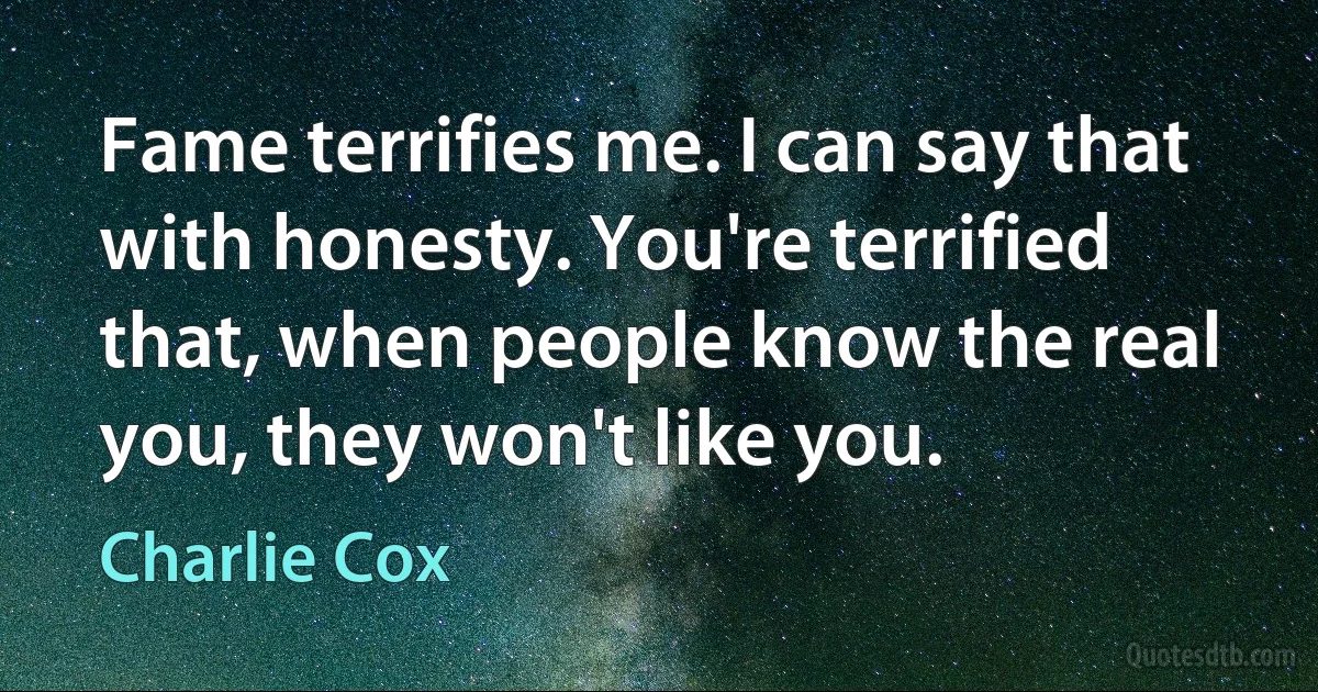 Fame terrifies me. I can say that with honesty. You're terrified that, when people know the real you, they won't like you. (Charlie Cox)