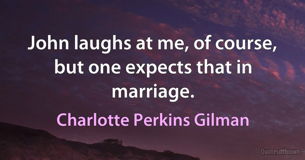 John laughs at me, of course, but one expects that in marriage. (Charlotte Perkins Gilman)