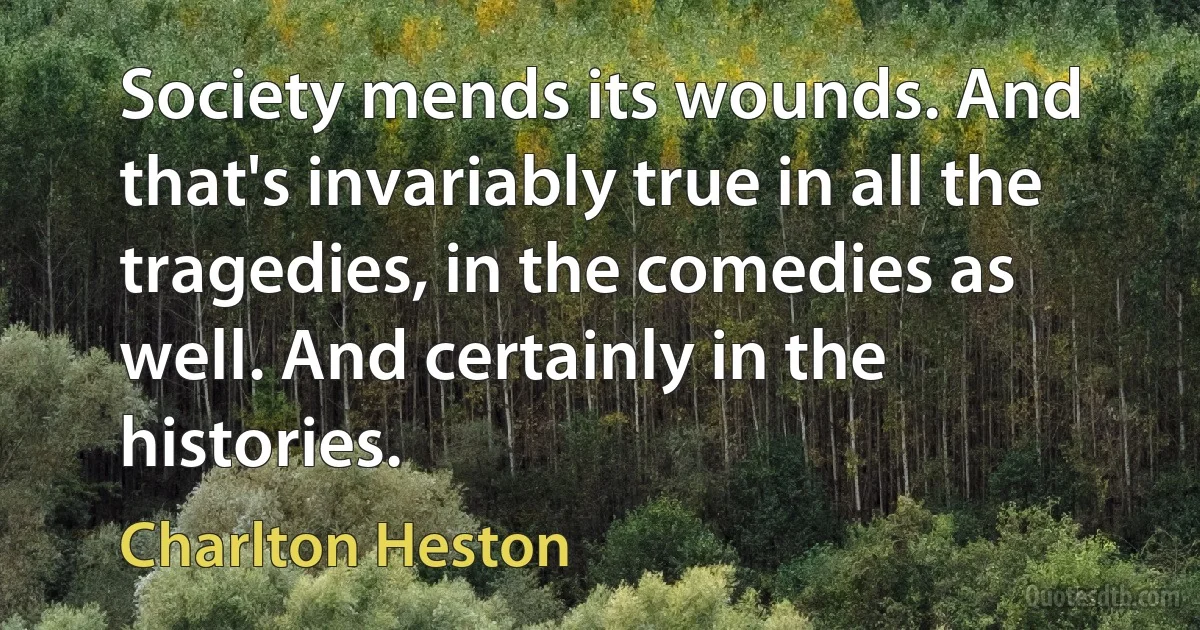 Society mends its wounds. And that's invariably true in all the tragedies, in the comedies as well. And certainly in the histories. (Charlton Heston)