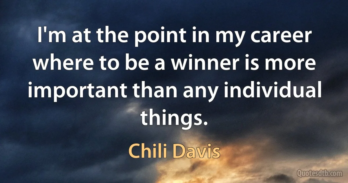 I'm at the point in my career where to be a winner is more important than any individual things. (Chili Davis)