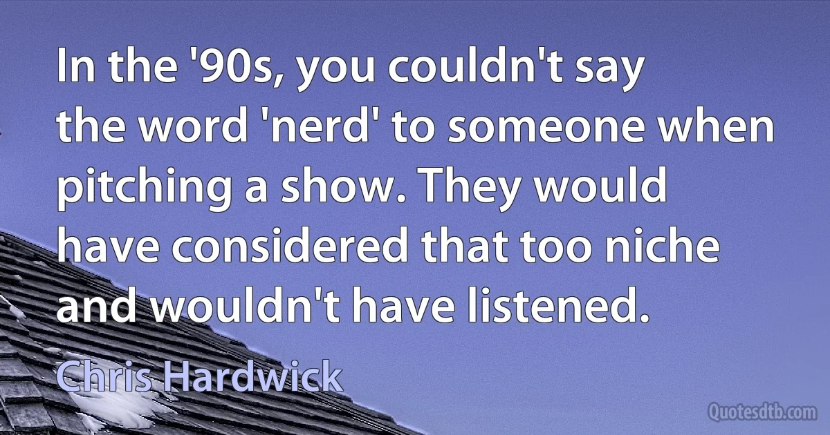 In the '90s, you couldn't say the word 'nerd' to someone when pitching a show. They would have considered that too niche and wouldn't have listened. (Chris Hardwick)