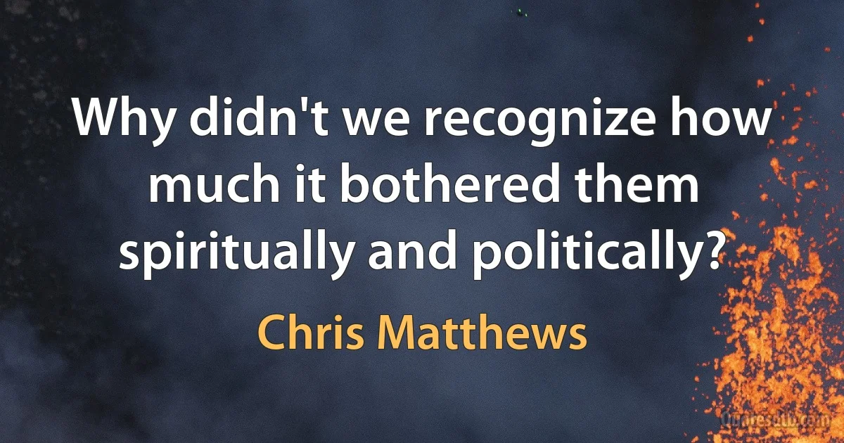 Why didn't we recognize how much it bothered them spiritually and politically? (Chris Matthews)