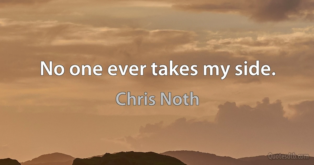 No one ever takes my side. (Chris Noth)