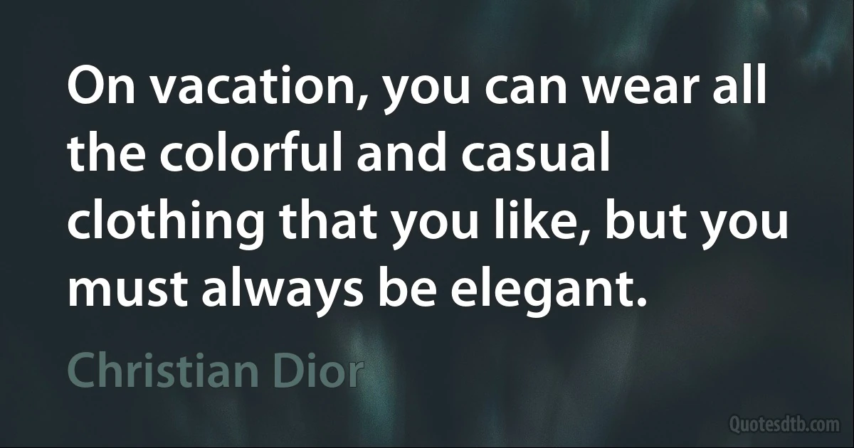 On vacation, you can wear all the colorful and casual clothing that you like, but you must always be elegant. (Christian Dior)