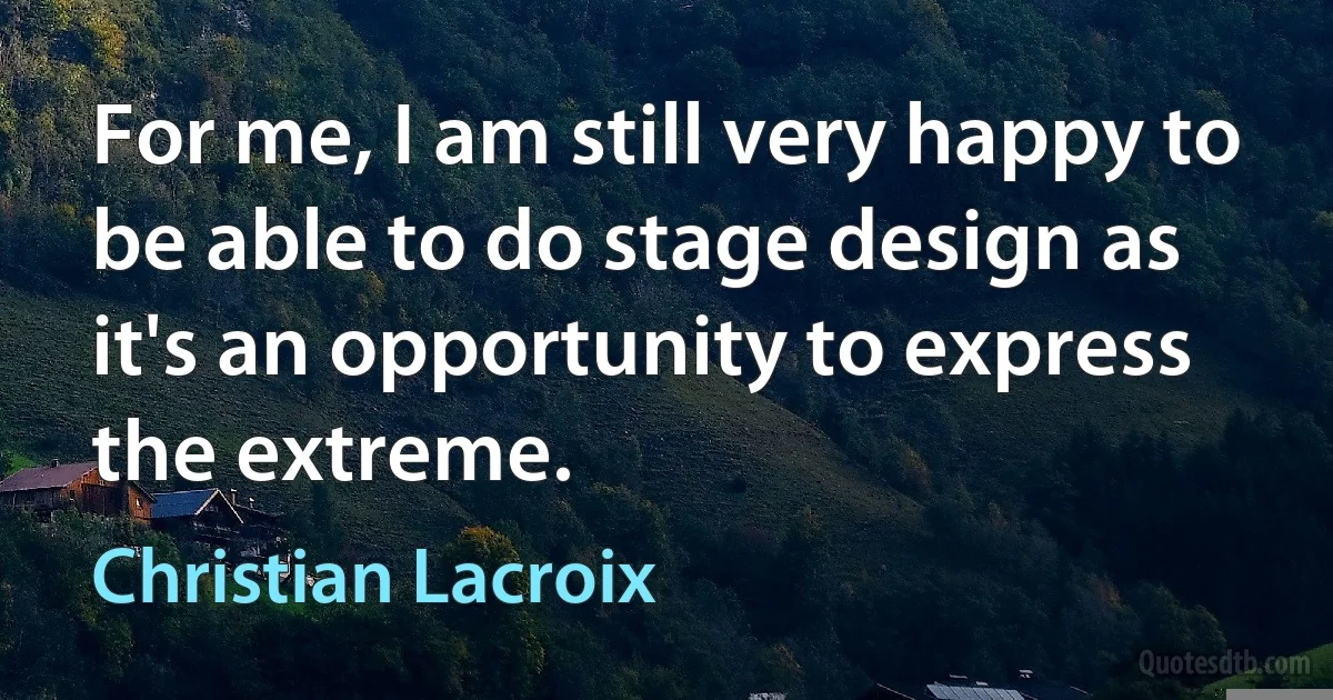 For me, I am still very happy to be able to do stage design as it's an opportunity to express the extreme. (Christian Lacroix)