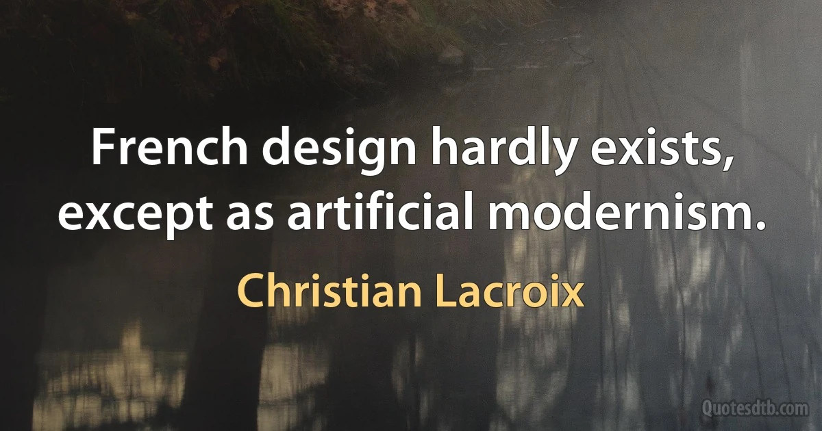 French design hardly exists, except as artificial modernism. (Christian Lacroix)