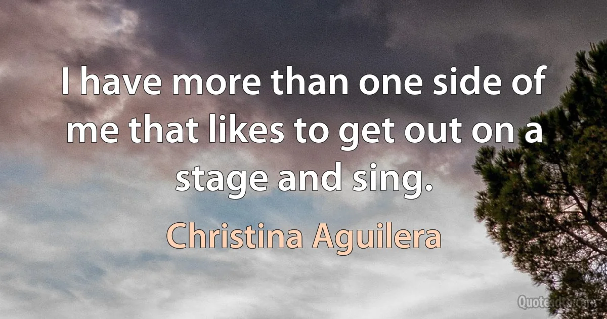 I have more than one side of me that likes to get out on a stage and sing. (Christina Aguilera)