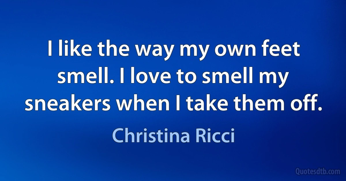 I like the way my own feet smell. I love to smell my sneakers when I take them off. (Christina Ricci)