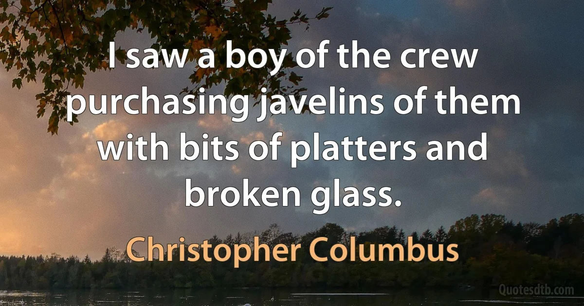 I saw a boy of the crew purchasing javelins of them with bits of platters and broken glass. (Christopher Columbus)