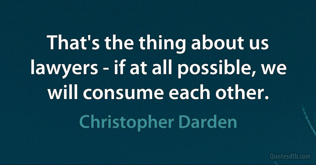 That's the thing about us lawyers - if at all possible, we will consume each other. (Christopher Darden)