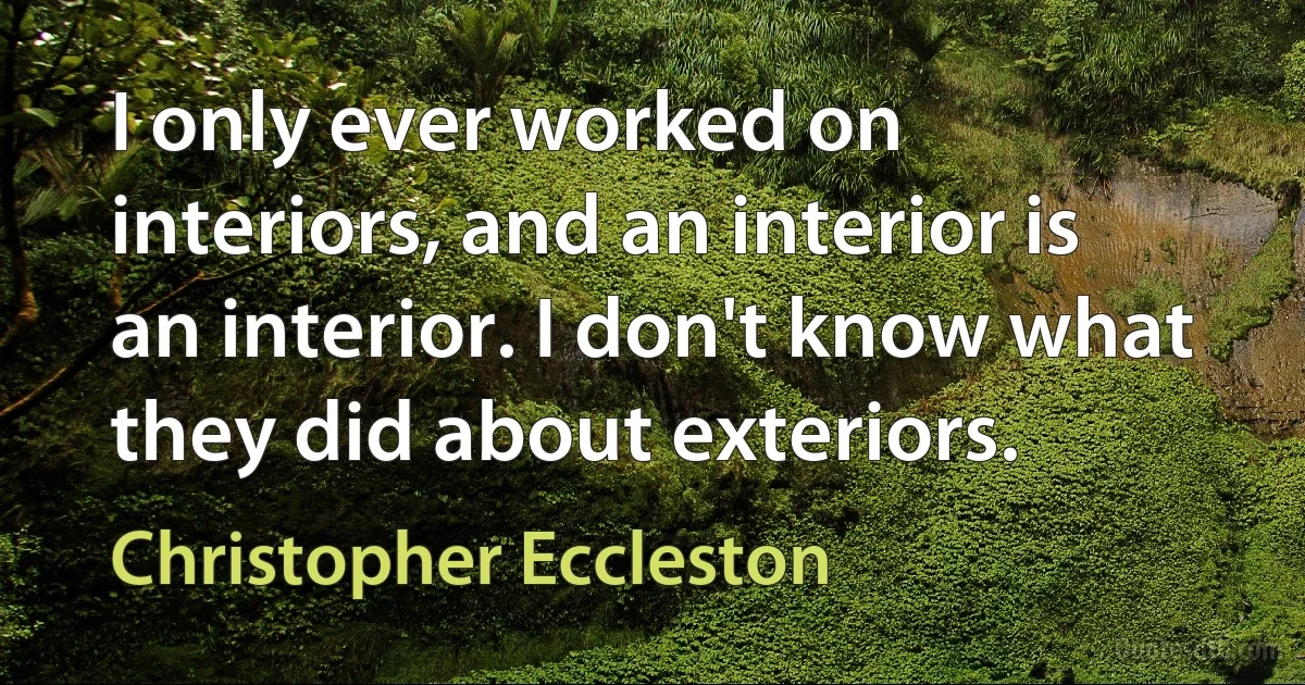 I only ever worked on interiors, and an interior is an interior. I don't know what they did about exteriors. (Christopher Eccleston)