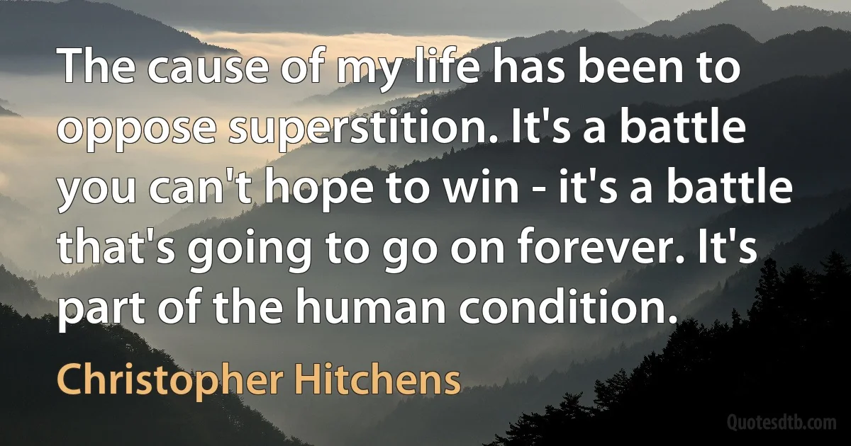 The cause of my life has been to oppose superstition. It's a battle you can't hope to win - it's a battle that's going to go on forever. It's part of the human condition. (Christopher Hitchens)