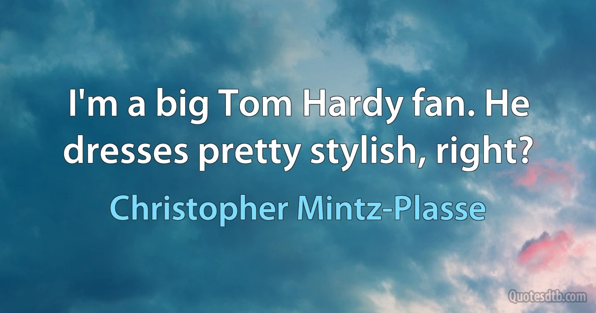 I'm a big Tom Hardy fan. He dresses pretty stylish, right? (Christopher Mintz-Plasse)