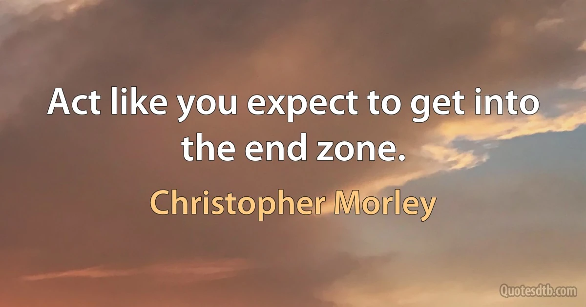 Act like you expect to get into the end zone. (Christopher Morley)