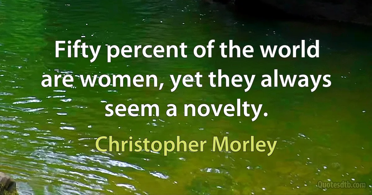 Fifty percent of the world are women, yet they always seem a novelty. (Christopher Morley)