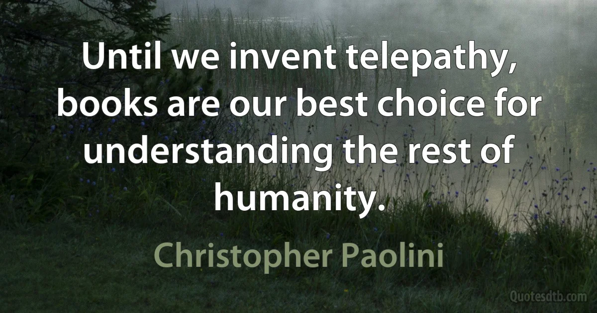 Until we invent telepathy, books are our best choice for understanding the rest of humanity. (Christopher Paolini)