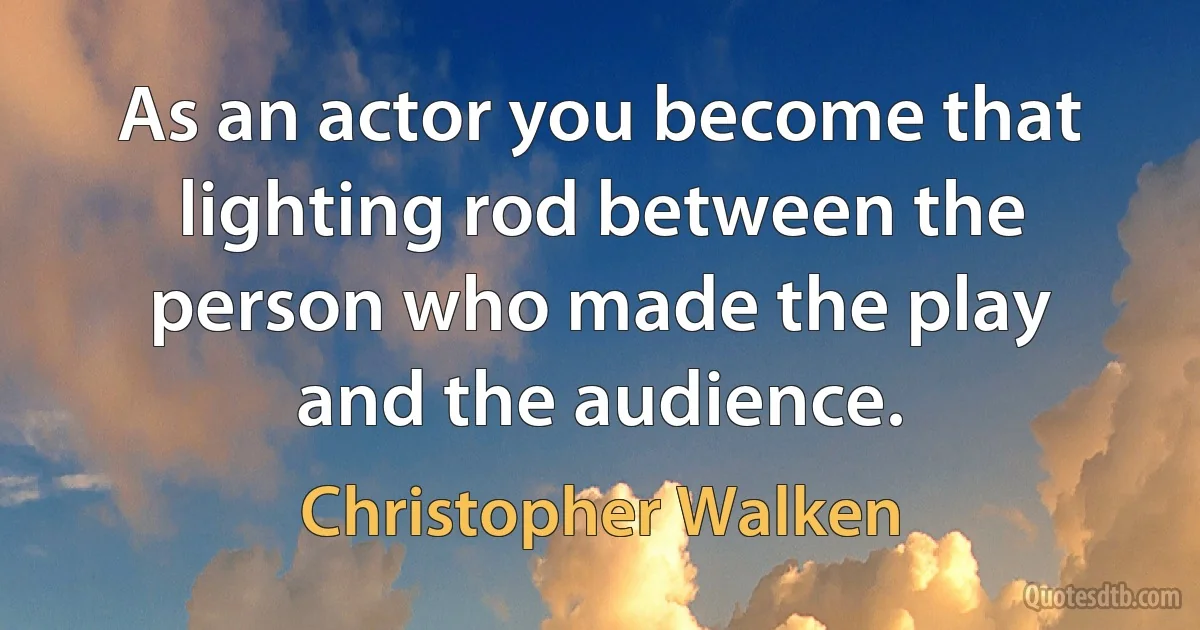 As an actor you become that lighting rod between the person who made the play and the audience. (Christopher Walken)