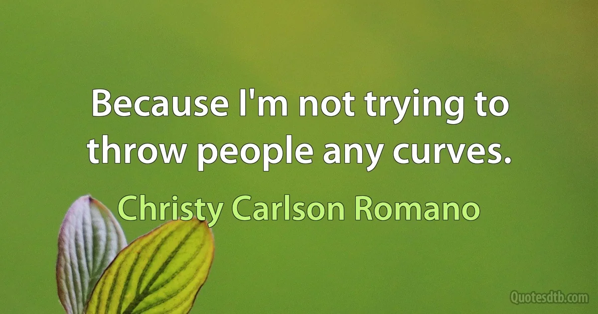 Because I'm not trying to throw people any curves. (Christy Carlson Romano)