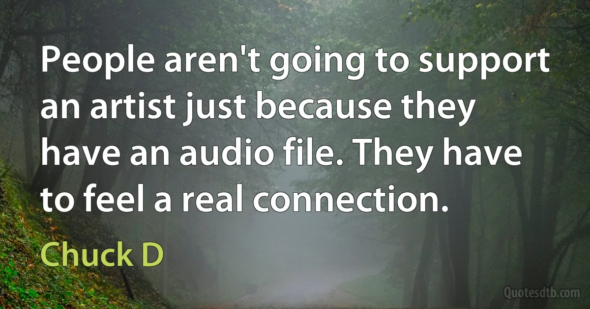 People aren't going to support an artist just because they have an audio file. They have to feel a real connection. (Chuck D)