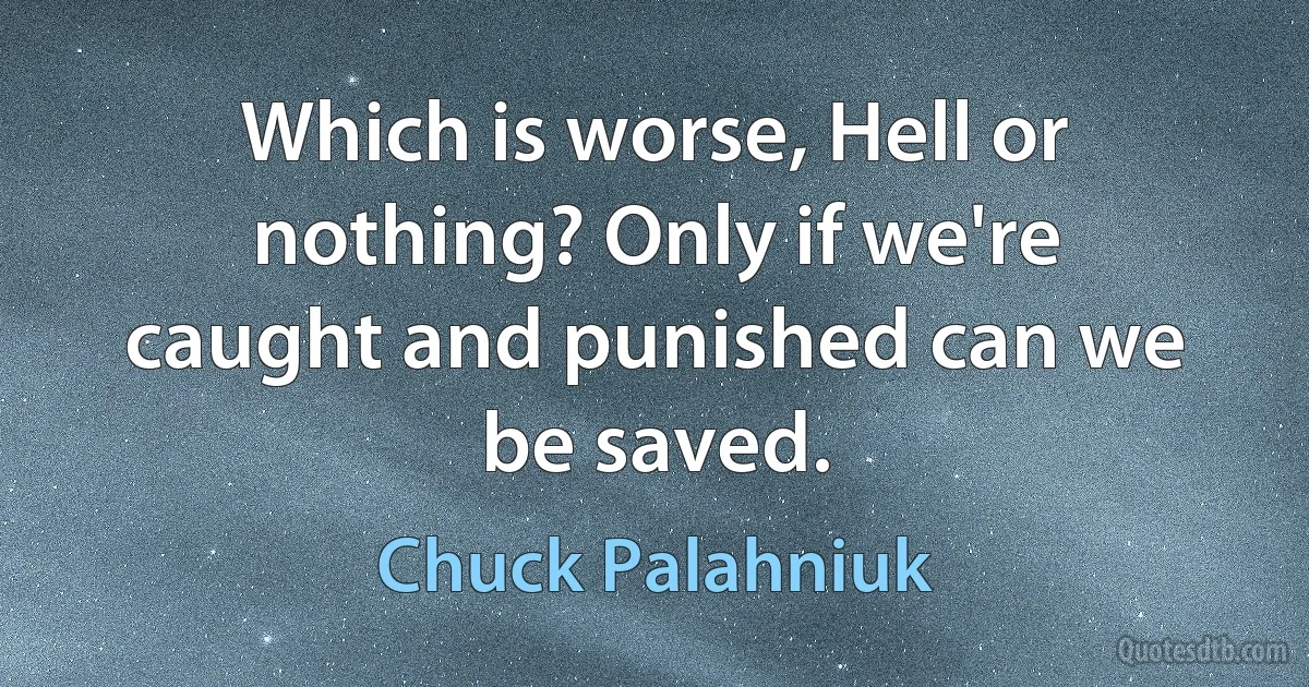 Which is worse, Hell or nothing? Only if we're caught and punished can we be saved. (Chuck Palahniuk)