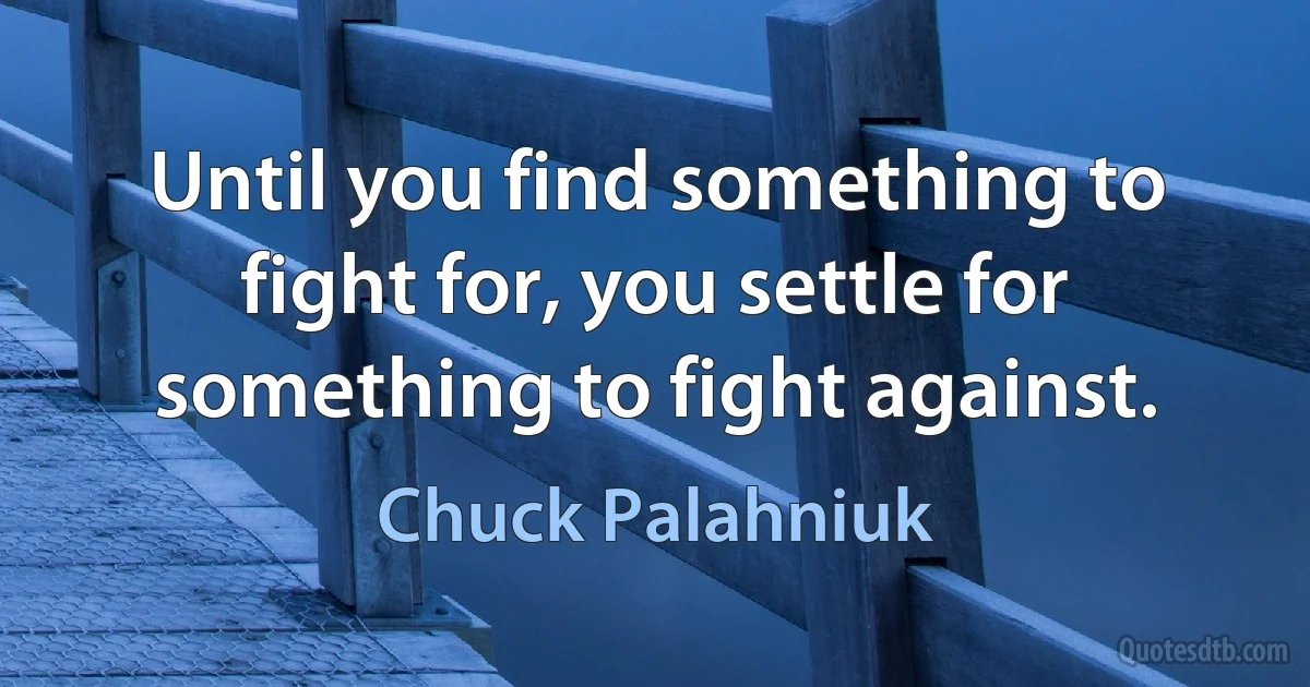 Until you find something to fight for, you settle for something to fight against. (Chuck Palahniuk)