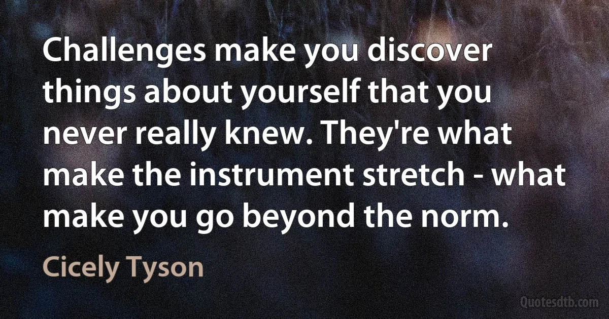 Challenges make you discover things about yourself that you never really knew. They're what make the instrument stretch - what make you go beyond the norm. (Cicely Tyson)