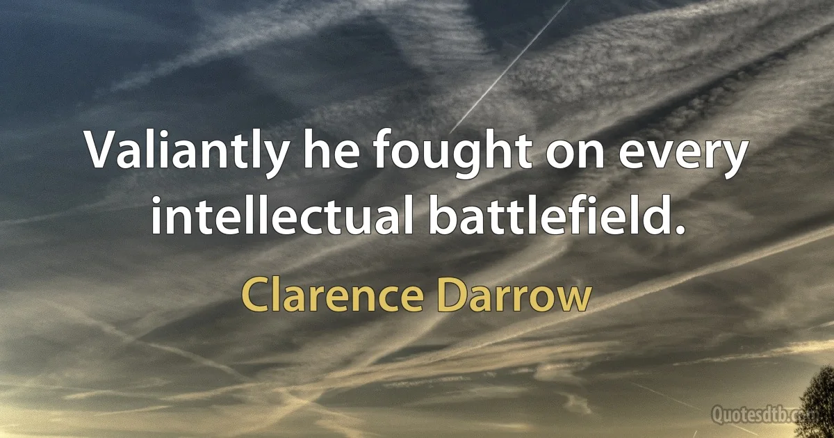 Valiantly he fought on every intellectual battlefield. (Clarence Darrow)