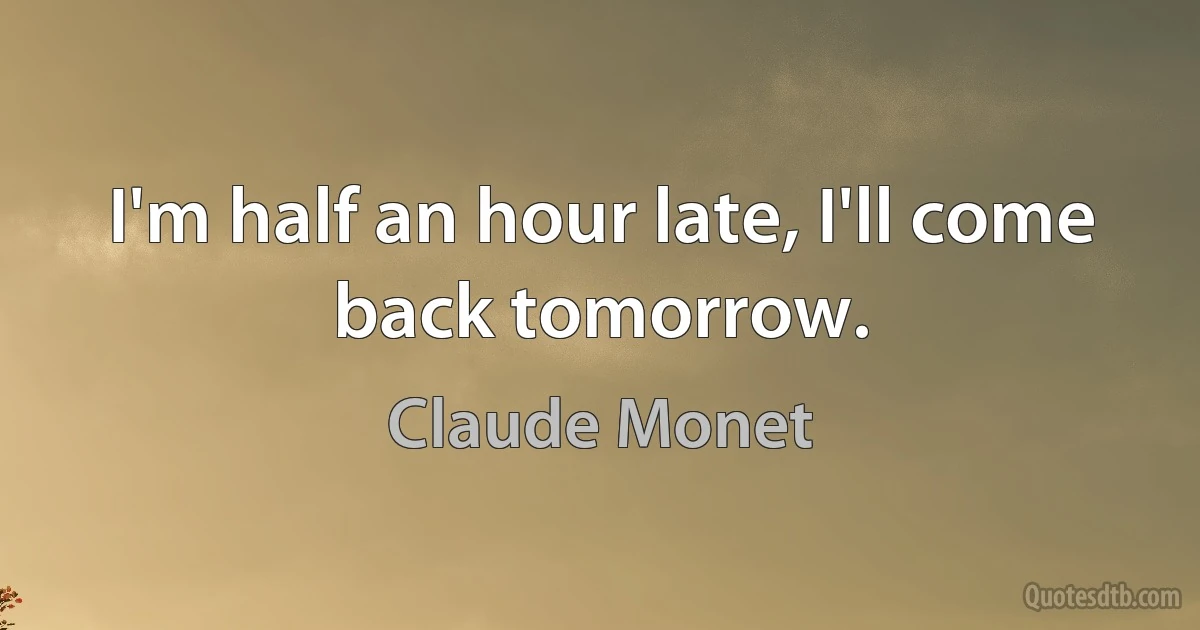 I'm half an hour late, I'll come back tomorrow. (Claude Monet)