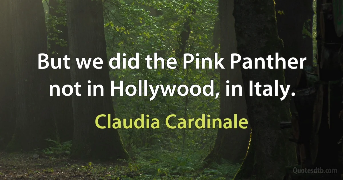 But we did the Pink Panther not in Hollywood, in Italy. (Claudia Cardinale)