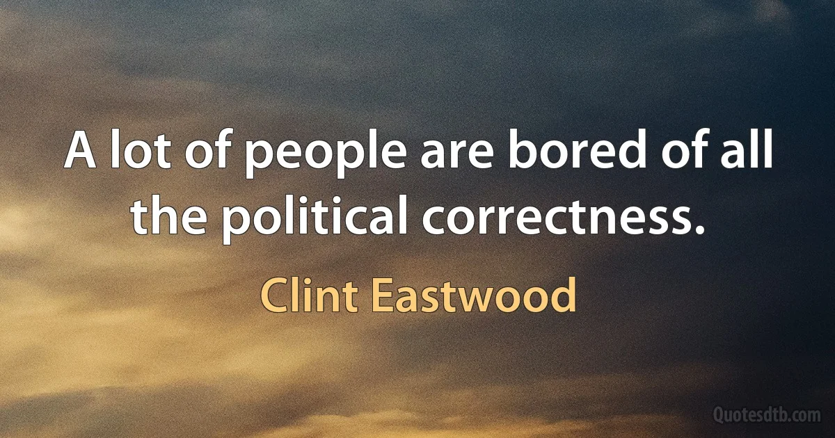 A lot of people are bored of all the political correctness. (Clint Eastwood)