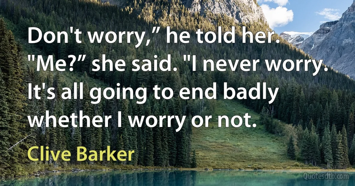 Don't worry,” he told her.
"Me?” she said. "I never worry. It's all going to end badly whether I worry or not. (Clive Barker)