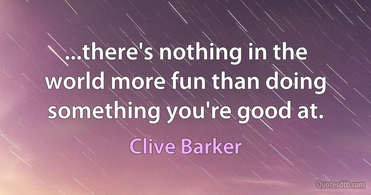 ...there's nothing in the world more fun than doing something you're good at. (Clive Barker)