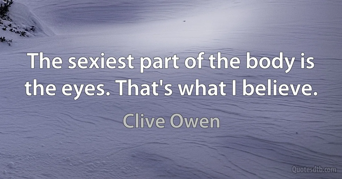 The sexiest part of the body is the eyes. That's what I believe. (Clive Owen)