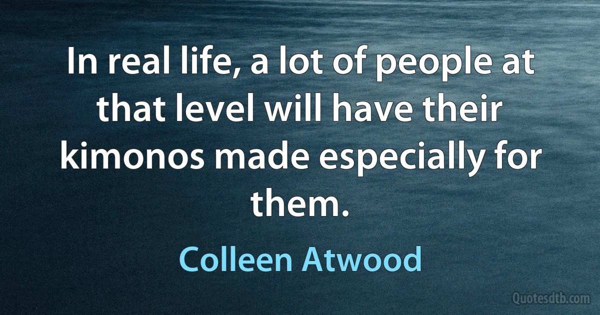 In real life, a lot of people at that level will have their kimonos made especially for them. (Colleen Atwood)